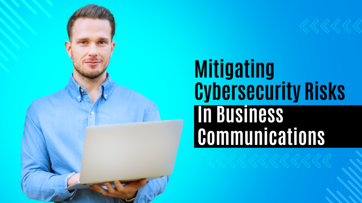 Mitigating Cybersecurity Risks In Business Communications